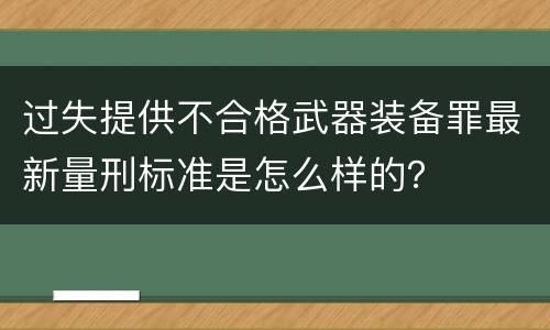 过失提供不合格武器装备罪最新量刑标准是怎么样的？