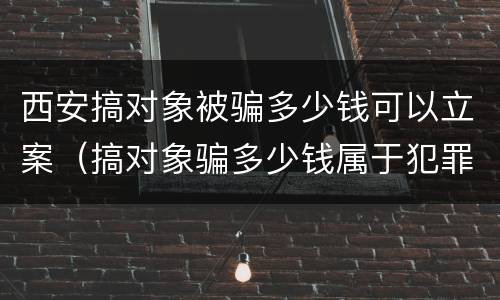 西安搞对象被骗多少钱可以立案（搞对象骗多少钱属于犯罪）