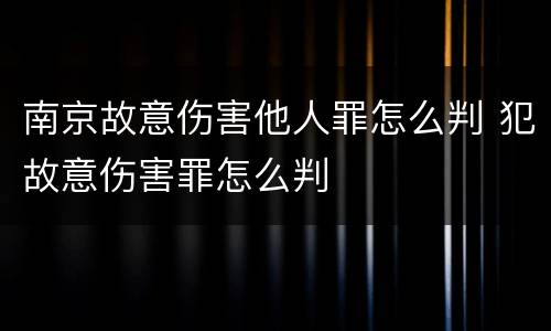 南京故意伤害他人罪怎么判 犯故意伤害罪怎么判