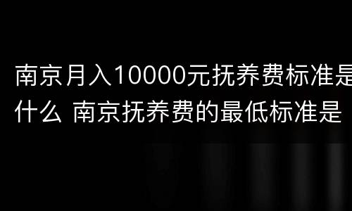 南京月入10000元抚养费标准是什么 南京抚养费的最低标准是多少