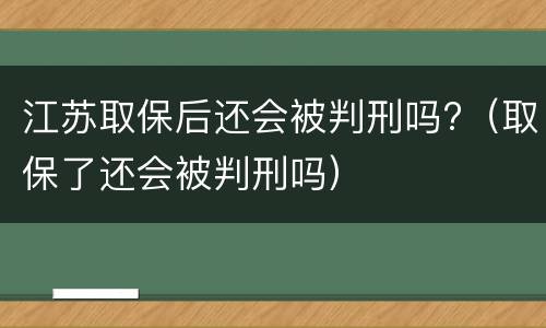 江苏取保后还会被判刑吗?（取保了还会被判刑吗）