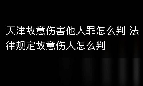 天津故意伤害他人罪怎么判 法律规定故意伤人怎么判
