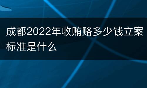 成都2022年收贿赂多少钱立案标准是什么