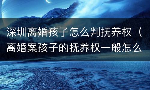 深圳离婚孩子怎么判抚养权（离婚案孩子的抚养权一般怎么判）