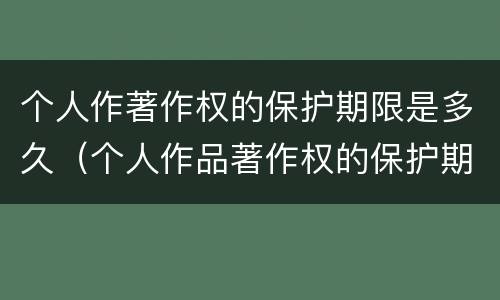 个人作著作权的保护期限是多久（个人作品著作权的保护期限）