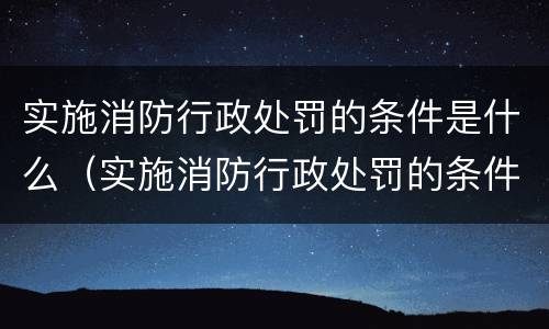 实施消防行政处罚的条件是什么（实施消防行政处罚的条件是什么意思）