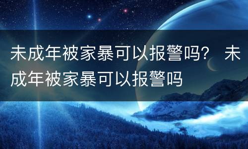 未成年被家暴可以报警吗？ 未成年被家暴可以报警吗