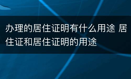 办理的居住证明有什么用途 居住证和居住证明的用途