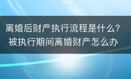 离婚后财产执行流程是什么？ 被执行期间离婚财产怎么办