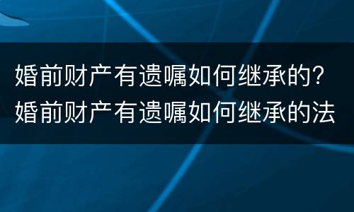 婚前财产有遗嘱如何继承的? 婚前财产有遗嘱如何继承的法律规定