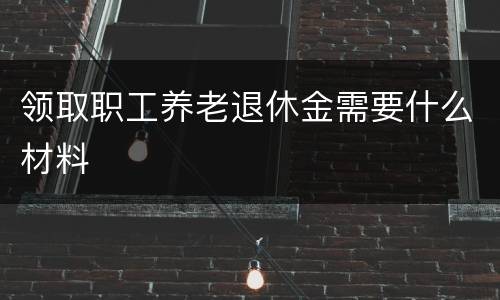 领取职工养老退休金需要什么材料