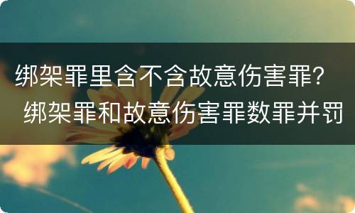 绑架罪里含不含故意伤害罪？ 绑架罪和故意伤害罪数罪并罚