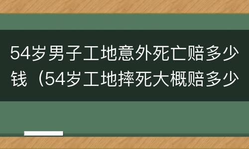 54岁男子工地意外死亡赔多少钱（54岁工地摔死大概赔多少钱）