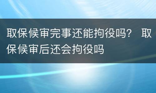 取保候审完事还能拘役吗？ 取保候审后还会拘役吗