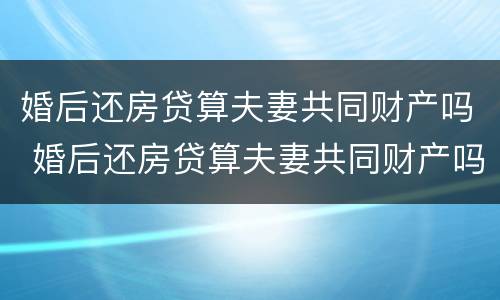 婚后还房贷算夫妻共同财产吗 婚后还房贷算夫妻共同财产吗知乎