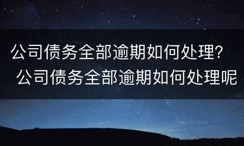 公司债务全部逾期如何处理？ 公司债务全部逾期如何处理呢