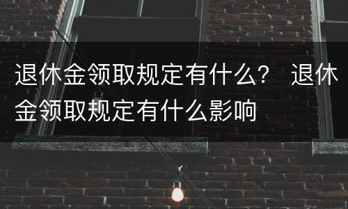 退休金领取规定有什么？ 退休金领取规定有什么影响