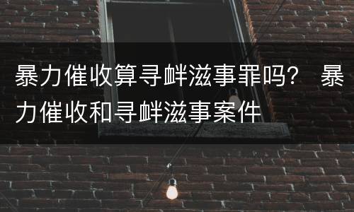 暴力催收算寻衅滋事罪吗？ 暴力催收和寻衅滋事案件