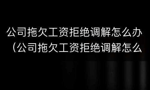 公司拖欠工资拒绝调解怎么办（公司拖欠工资拒绝调解怎么办理）