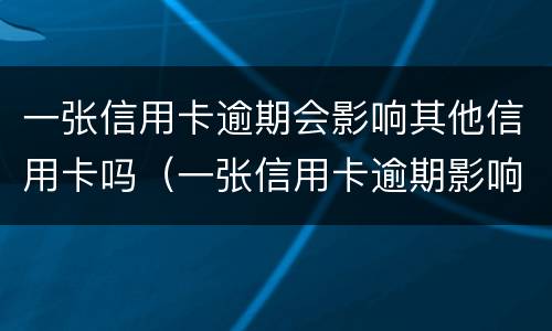 一张信用卡逾期会影响其他信用卡吗（一张信用卡逾期影响其他信用卡吗?）