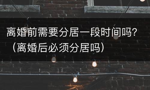 离婚前需要分居一段时间吗？（离婚后必须分居吗）
