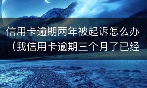 信用卡逾期两年被起诉怎么办（我信用卡逾期三个月了已经被起诉了怎么办）