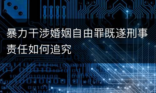 暴力干涉婚姻自由罪既遂刑事责任如何追究