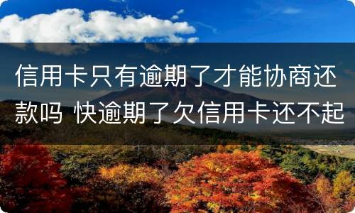信用卡只有逾期了才能协商还款吗 快逾期了欠信用卡还不起跟银行能有协商的可能性吗