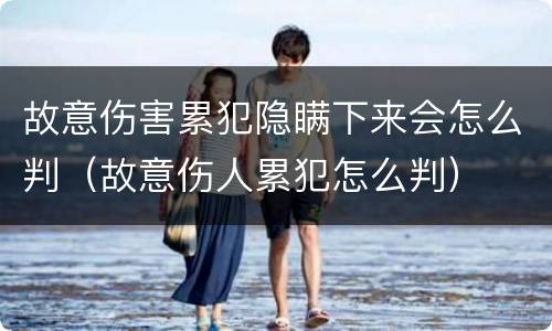 故意伤害累犯隐瞒下来会怎么判（故意伤人累犯怎么判）