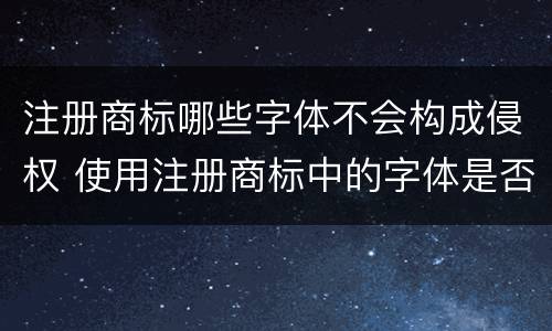 注册商标哪些字体不会构成侵权 使用注册商标中的字体是否构成侵权