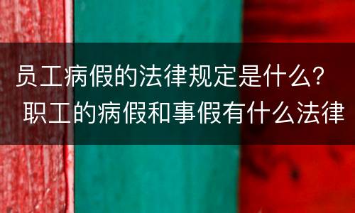 员工病假的法律规定是什么？ 职工的病假和事假有什么法律规定