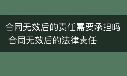 合同无效后的责任需要承担吗 合同无效后的法律责任