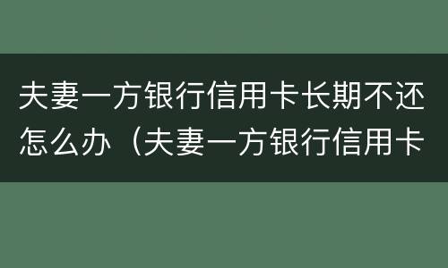 夫妻一方银行信用卡长期不还怎么办（夫妻一方银行信用卡长期不还怎么办呢）