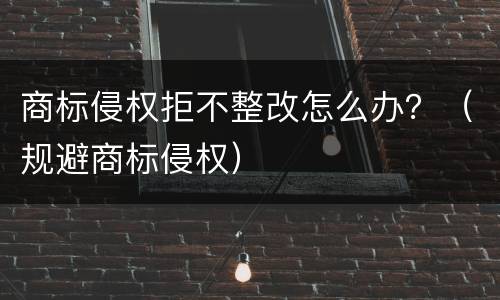 商标侵权拒不整改怎么办？（规避商标侵权）