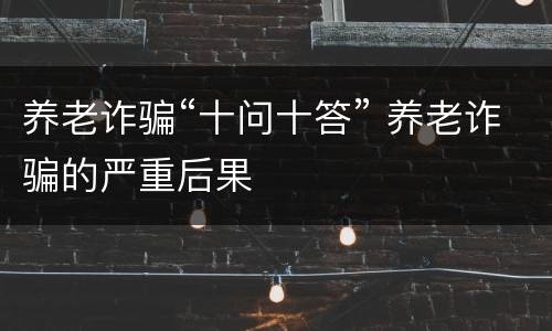 养老诈骗“十问十答” 养老诈骗的严重后果