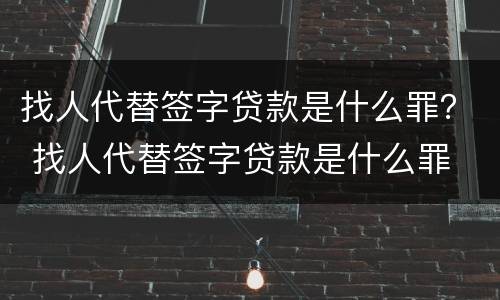 找人代替签字贷款是什么罪？ 找人代替签字贷款是什么罪