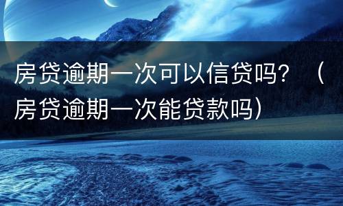 房贷逾期一次可以信贷吗？（房贷逾期一次能贷款吗）