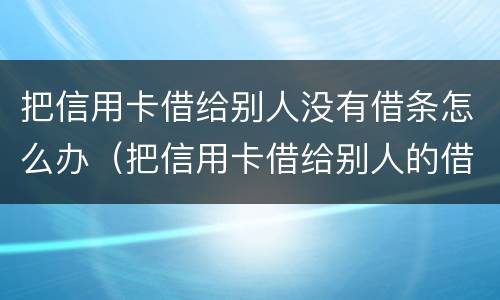 把信用卡借给别人没有借条怎么办（把信用卡借给别人的借条怎么写）