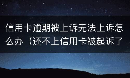 信用卡逾期被上诉无法上诉怎么办（还不上信用卡被起诉了怎么办）