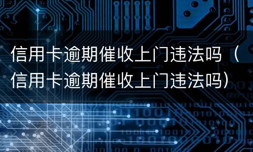 信用卡逾期催收上门违法吗（信用卡逾期催收上门违法吗）