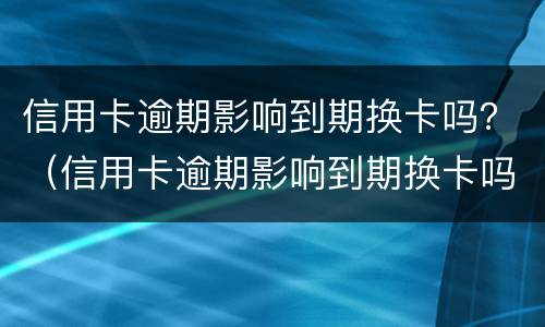 信用卡逾期影响到期换卡吗？（信用卡逾期影响到期换卡吗）