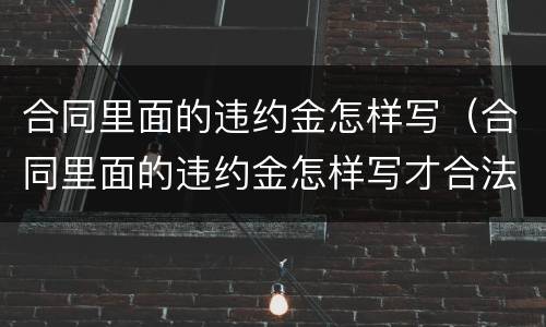 合同里面的违约金怎样写（合同里面的违约金怎样写才合法）