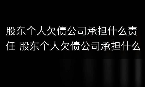 股东个人欠债公司承担什么责任 股东个人欠债公司承担什么责任呢