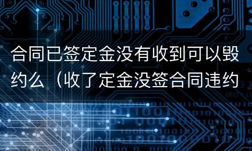 合同已签定金没有收到可以毁约么（收了定金没签合同违约怎么赔偿）