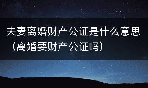 夫妻离婚财产公证是什么意思（离婚要财产公证吗）