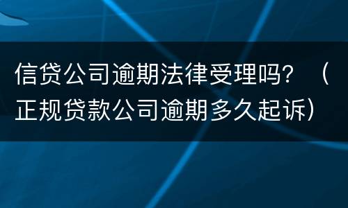 信贷公司逾期法律受理吗？（正规贷款公司逾期多久起诉）