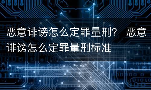 恶意诽谤怎么定罪量刑？ 恶意诽谤怎么定罪量刑标准