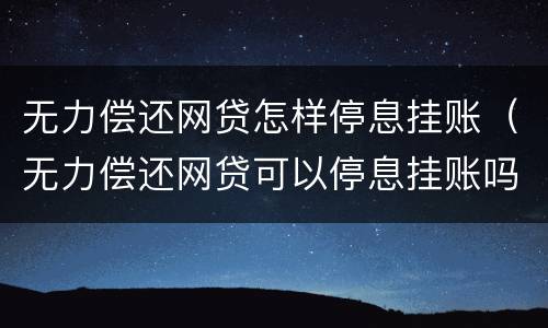 无力偿还网贷怎样停息挂账（无力偿还网贷可以停息挂账吗?）