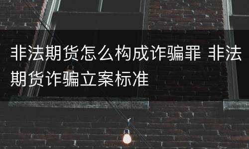 非法期货怎么构成诈骗罪 非法期货诈骗立案标准
