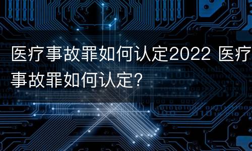 医疗事故罪如何认定2022 医疗事故罪如何认定?
